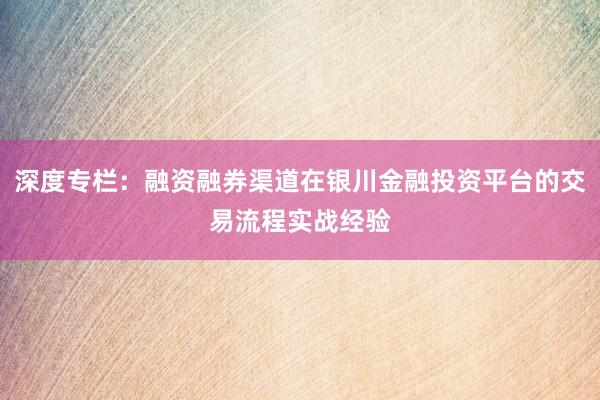 深度专栏：融资融券渠道在银川金融投资平台的交易流程实战经验