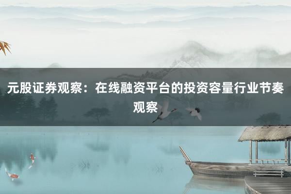元股证券观察：在线融资平台的投资容量行业节奏观察