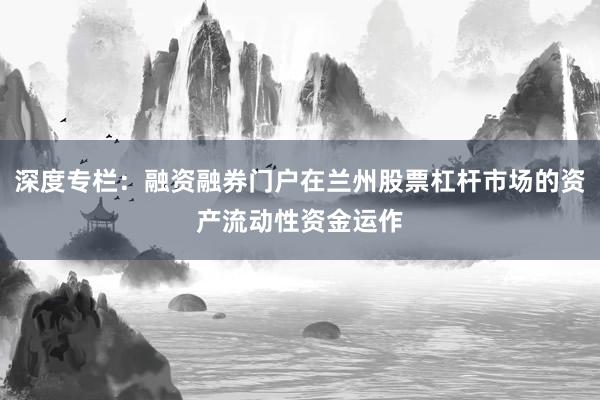 深度专栏：融资融券门户在兰州股票杠杆市场的资产流动性资金运作