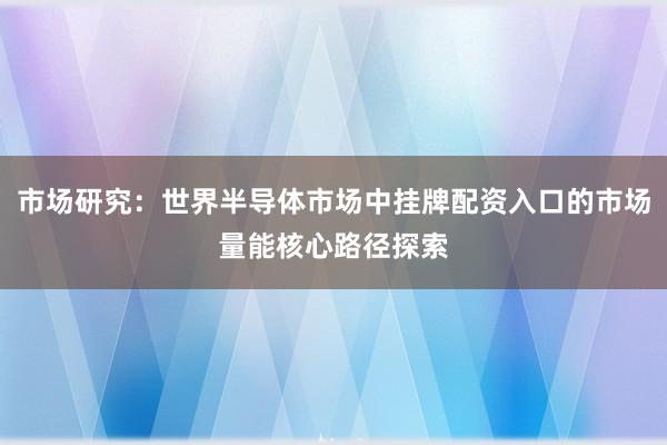 市场研究：世界半导体市场中挂牌配资入口的市场量能核心路径探索