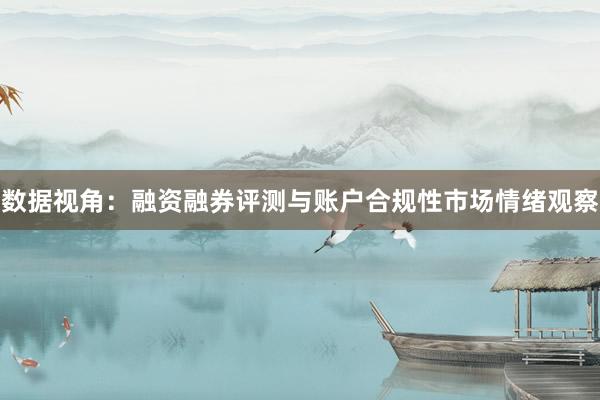 数据视角：融资融券评测与账户合规性市场情绪观察