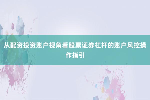从配资投资账户视角看股票证券杠杆的账户风控操作指引