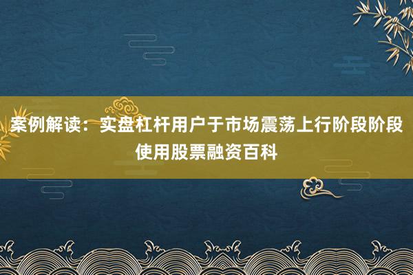 案例解读：实盘杠杆用户于市场震荡上行阶段阶段使用股票融资百科