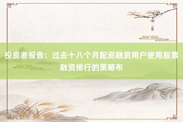 投资者报告：过去十八个月配资融资用户使用股票融资排行的策略布