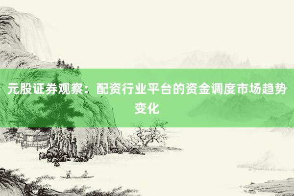 元股证券观察：配资行业平台的资金调度市场趋势变化