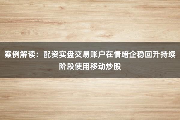 案例解读：配资实盘交易账户在情绪企稳回升持续阶段使用移动炒股