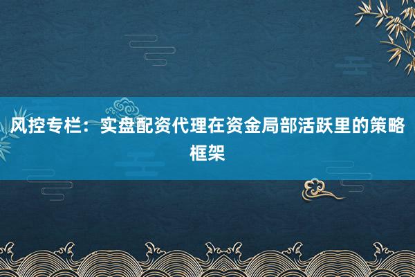 风控专栏：实盘配资代理在资金局部活跃里的策略框架