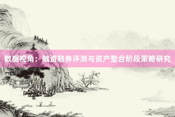 数据视角：融资融券评测与资产整合阶段策略研究