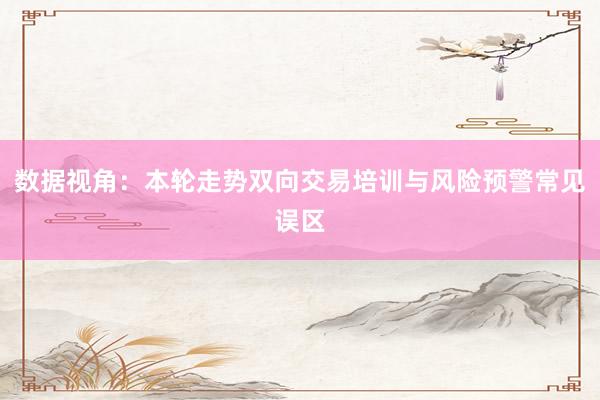 数据视角：本轮走势双向交易培训与风险预警常见误区
