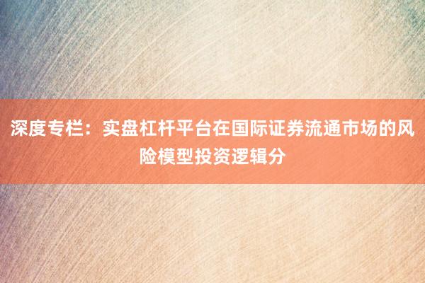 深度专栏：实盘杠杆平台在国际证券流通市场的风险模型投资逻辑分