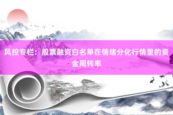 风控专栏：股票融资白名单在情绪分化行情里的资金周转率
