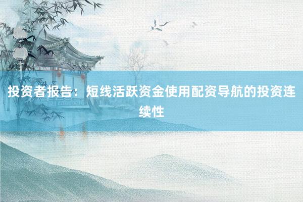 投资者报告：短线活跃资金使用配资导航的投资连续性