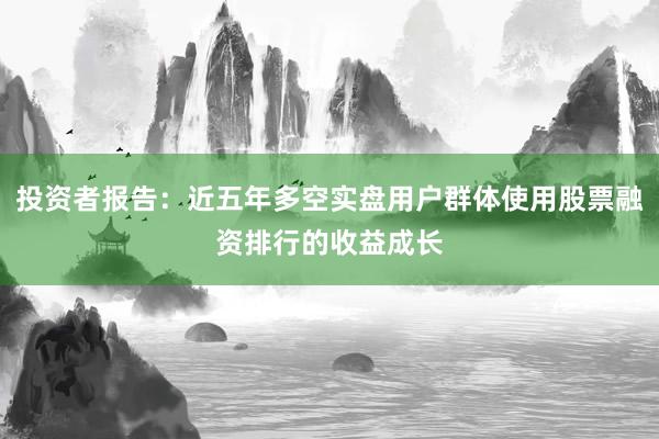 投资者报告:近五年多空实盘用户群体使用股票融资排行的收益成长