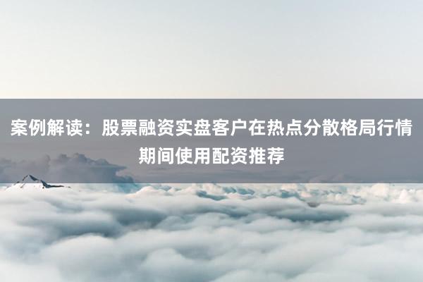 案例解读：股票融资实盘客户在热点分散格局行情期间使用配资推荐