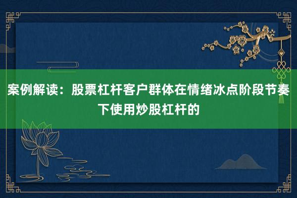 案例解读：股票杠杆客户群体在情绪冰点阶段节奏下使用炒股杠杆的