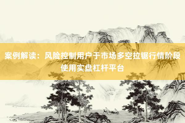 案例解读：风险控制用户于市场多空拉锯行情阶段使用实盘杠杆平台