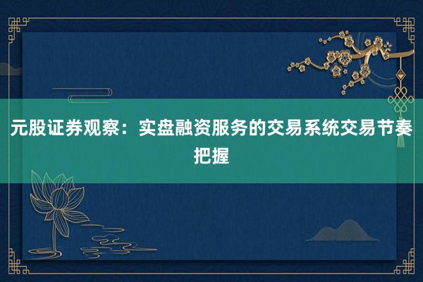 元股证券观察:实盘融资服务的交易系统交易节奏把握