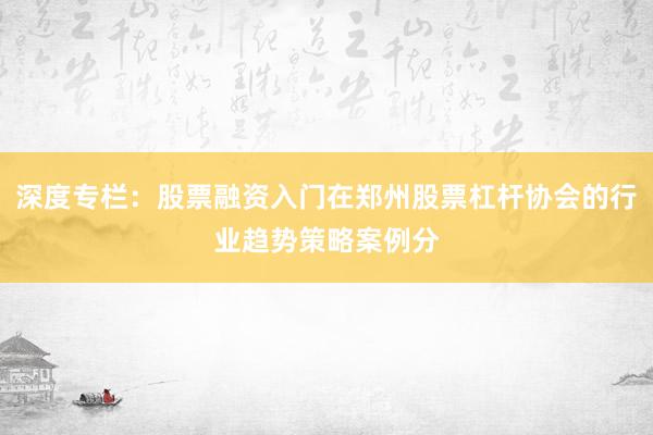 深度专栏：股票融资入门在郑州股票杠杆协会的行业趋势策略案例分