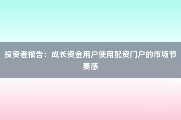 投资者报告：成长资金用户使用配资门户的市场节奏感