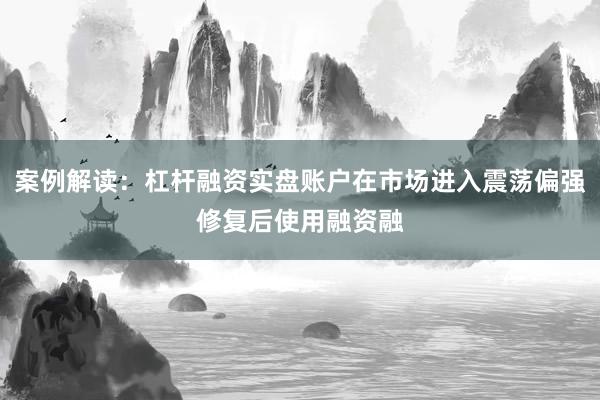 案例解读:杠杆融资实盘账户在市场进入震荡偏强修复后使用融资融