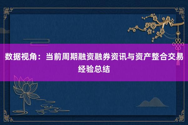 数据视角：当前周期融资融券资讯与资产整合交易经验总结
