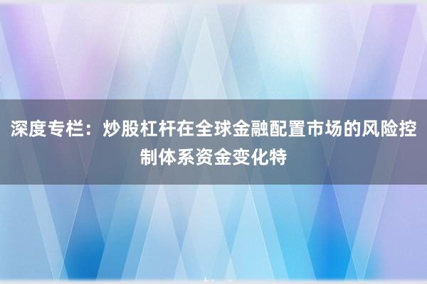 深度专栏：炒股杠杆在全球金融配置市场的风险控制体系资金变化特