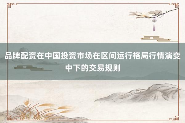 品牌配资在中国投资市场在区间运行格局行情演变中下的交易规则