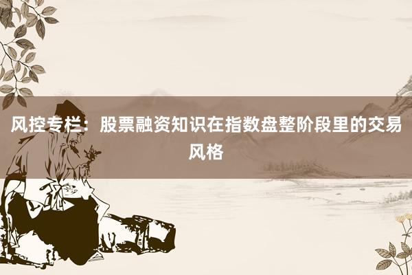 风控专栏：股票融资知识在指数盘整阶段里的交易风格