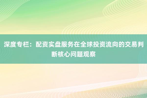 深度专栏:配资实盘服务在全球投资流向的交易判断核心问题观察