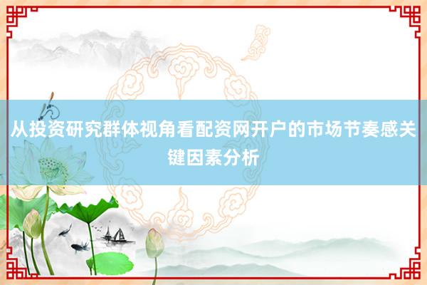 从投资研究群体视角看配资网开户的市场节奏感关键因素分析