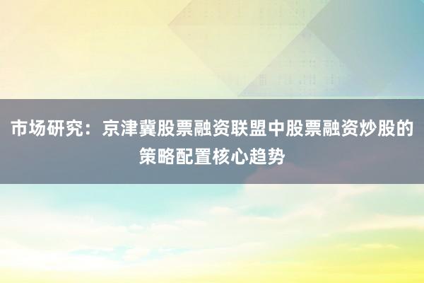 市场研究：京津冀股票融资联盟中股票融资炒股的策略配置核心趋势