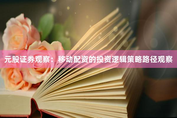 元股证券观察：移动配资的投资逻辑策略路径观察