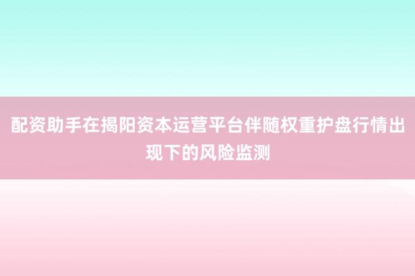 配资助手在揭阳资本运营平台伴随权重护盘行情出现下的风险监测
