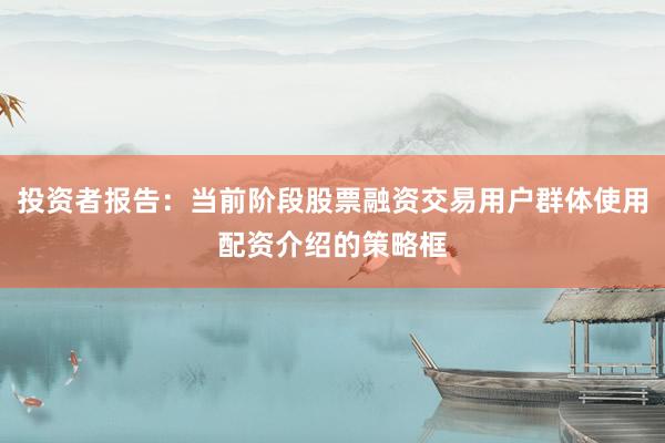 投资者报告：当前阶段股票融资交易用户群体使用配资介绍的策略框