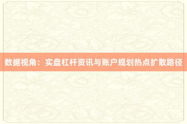 数据视角：实盘杠杆资讯与账户规划热点扩散路径