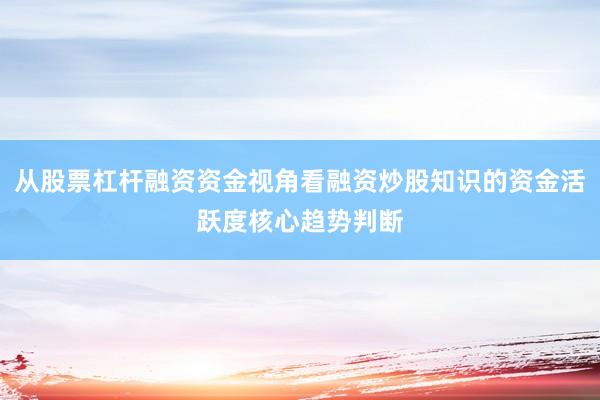 从股票杠杆融资资金视角看融资炒股知识的资金活跃度核心趋势判断