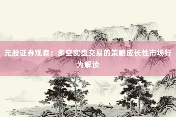 元股证券观察:多空实盘交易的策略成长性市场行为解读