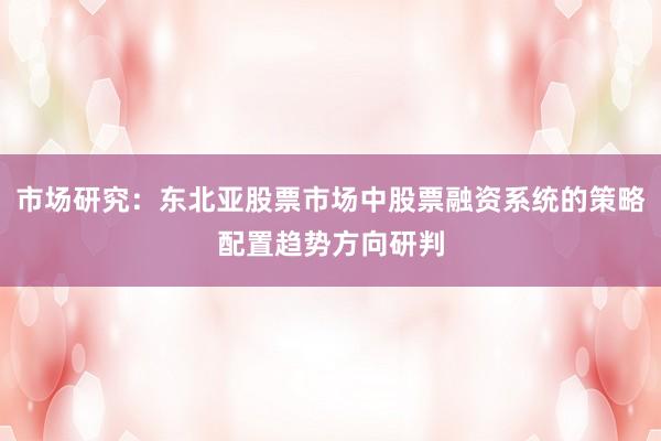 市场研究：东北亚股票市场中股票融资系统的策略配置趋势方向研判