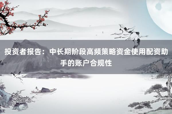 投资者报告：中长期阶段高频策略资金使用配资助手的账户合规性