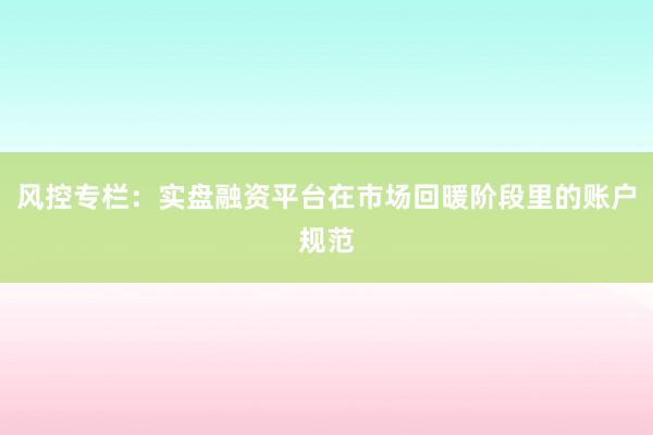 风控专栏：实盘融资平台在市场回暖阶段里的账户规范