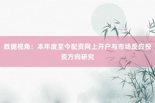 数据视角：本年度至今配资网上开户与市场反应投资方向研究