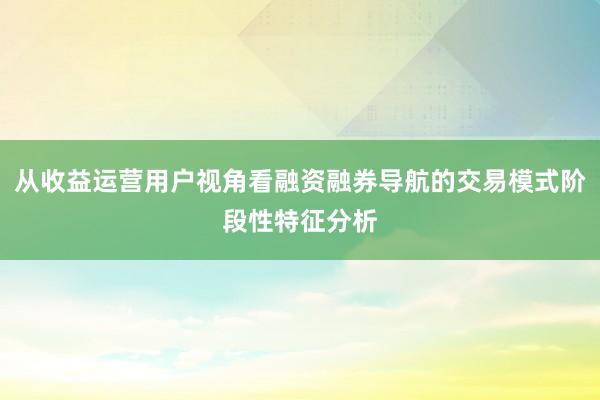 从收益运营用户视角看融资融券导航的交易模式阶段性特征分析