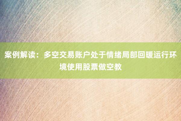案例解读：多空交易账户处于情绪局部回暖运行环境使用股票做空教