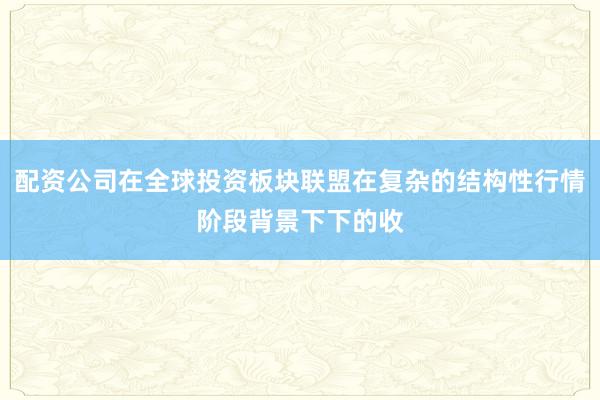 配资公司在全球投资板块联盟在复杂的结构性行情阶段背景下下的收