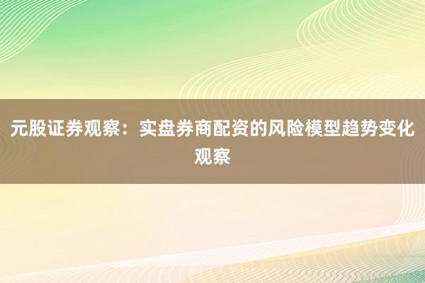 元股证券观察：实盘券商配资的风险模型趋势变化观察