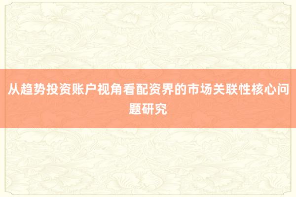 从趋势投资账户视角看配资界的市场关联性核心问题研究