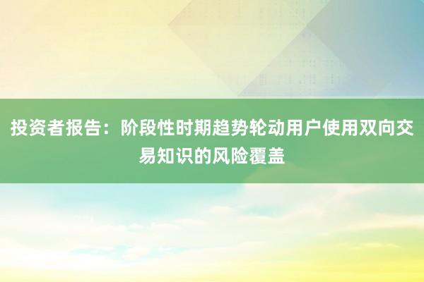 投资者报告：阶段性时期趋势轮动用户使用双向交易知识的风险覆盖