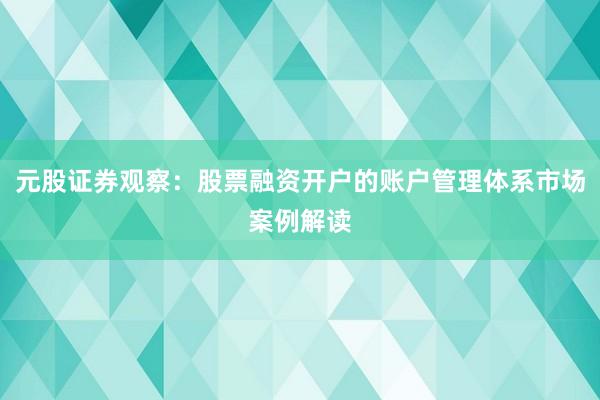 元股证券观察：股票融资开户的账户管理体系市场案例解读
