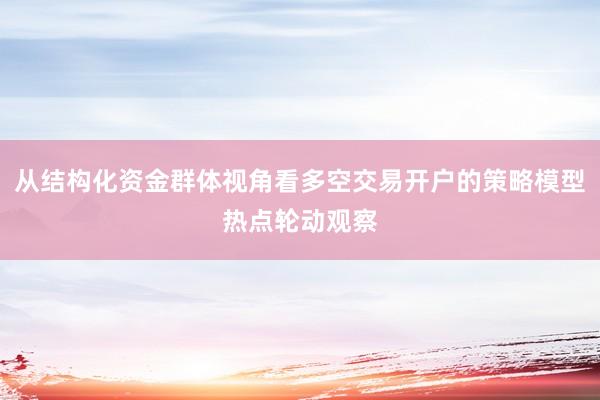 从结构化资金群体视角看多空交易开户的策略模型热点轮动观察