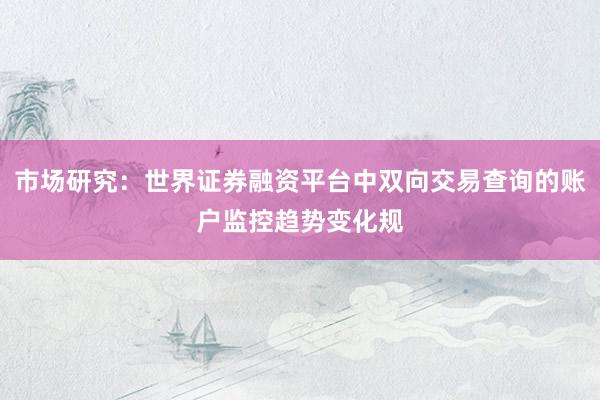 市场研究：世界证券融资平台中双向交易查询的账户监控趋势变化规